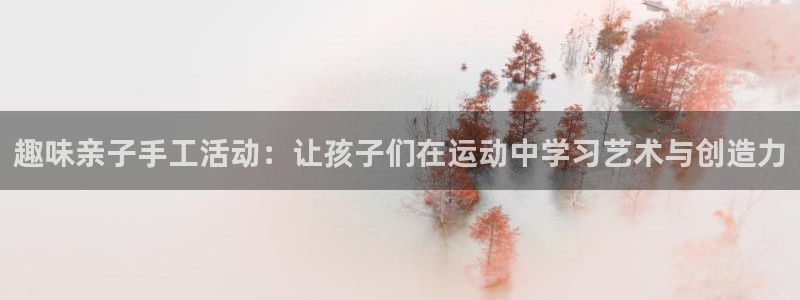 kok新版中欧体育：趣味亲子手工活动：让孩子们在运动中学习艺术与创造力
