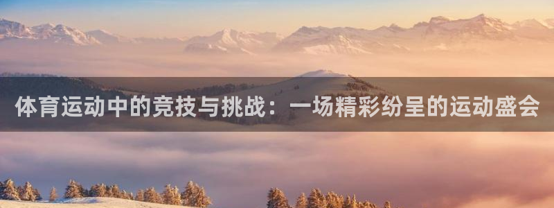 kok新版中欧体育：体育运动中的竞技与挑战：一场精彩纷呈的运动盛会